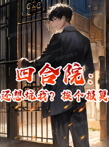 四合院：还想坑我？挨个报复！何雨柱何雨水番外+结局（风华正茂的勇士暴龙兽）剧情介绍_四合院：还想坑我？挨个报复！精彩试读