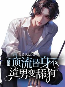 顶流替身不爱后，渣男变舔狗了柳淮秋顾黎川小说梗概_（温柔早乙）顶流替身不爱后，渣男变舔狗了柳淮秋顾黎川全文阅读地址+免费试读章节