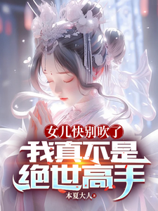女儿快别吹了，我真不是绝世高手夏南夏云汐小说梗概_（本夏大人）女儿快别吹了，我真不是绝世高手夏南夏云汐全文阅读地址+免费试读章节