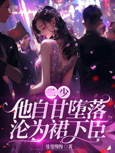 二少，他自甘堕落，沦为裙下臣！徐菓乔玺南小说梗概_（曼曼慢慢）二少，他自甘堕落，沦为裙下臣！徐菓乔玺南全文阅读地址+免费试读章节