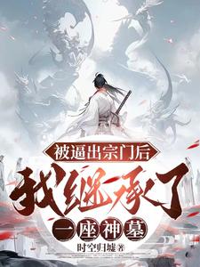 被逼出宗门后，我继承了一座神墓楚源崔武番外+结局（时空归墟）剧情介绍_被逼出宗门后，我继承了一座神墓精彩试读