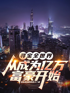 寻宝全世界从成为亿万富豪开始王修缘强森小说梗概_（关山难越的失路人）寻宝全世界从成为亿万富豪开始王修缘强森全文阅读地址+免费试读章节
