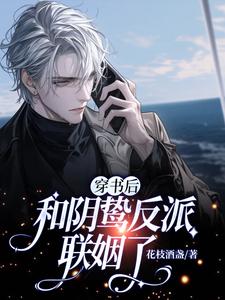 穿书后和阴鸷反派联姻了桑乔林檎番外+结局（花枝酒盏）剧情介绍_穿书后和阴鸷反派联姻了精彩试读