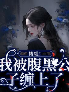 糟糕！我被腹黑公子缠上了苏妩顾妄小说梗概_（小夏弥）糟糕！我被腹黑公子缠上了苏妩顾妄全文阅读地址+免费试读章节