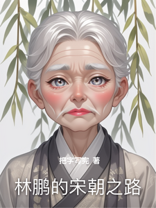 林鹏的宋朝之路林鹏小说梗概_（把字写完）林鹏的宋朝之路林鹏全文阅读地址+免费试读章节