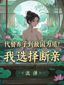 代替养子到敌国为质？我选择断亲李锋云竹番外+结局（流弹）剧情介绍_代替养子到敌国为质？我选择断亲精彩试读