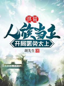 洪荒：人族当立，开局罢免太上叶玄女娲小说梗概_（胡先生）洪荒：人族当立，开局罢免太上叶玄女娲全文阅读地址+免费试读章节