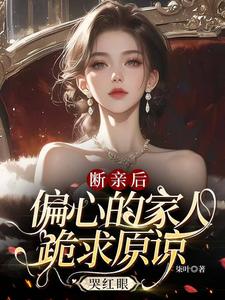 断亲后，偏心的家人跪求原谅哭红眼叶桉林溪小说梗概_（柒叶）断亲后，偏心的家人跪求原谅哭红眼叶桉林溪全文阅读地址+免费试读章节