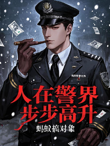 人在警界：步步高升林宇番外+结局（蚂蚁搞对象）剧情介绍_人在警界：步步高升精彩试读