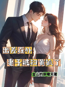 番外+结局出差在外妻子被扫黄抓了周云辉苏静瑶（金山的原啸天）剧情介绍_出差在外妻子被扫黄抓了精彩试读