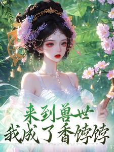 番外+结局来到兽世，我成了香饽饽凌烟（陳皮糖）剧情介绍_来到兽世，我成了香饽饽精彩试读