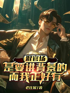混官场是要讲背景的，而我正好有李达康郭明先小说梗概_（老庄屋）混官场是要讲背景的，而我正好有李达康郭明先全文阅读地址+免费试读章节