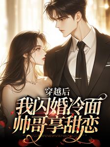 穿越后：我闪婚冷面帅哥享甜恋顾北征许周舟番外+结局（橙以七）剧情介绍_穿越后：我闪婚冷面帅哥享甜恋精彩试读