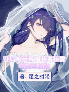 开局被污蔑，我直接雷电将军启动肖奈何叶凡小说梗概_（星之时陨）开局被污蔑，我直接雷电将军启动肖奈何叶凡全文阅读地址+免费试读章节