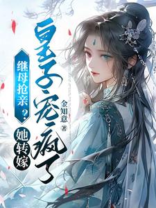 继母抢亲？她转嫁皇子宠疯了南锦屏江蔓番外+结局（金知意）剧情介绍_继母抢亲？她转嫁皇子宠疯了精彩试读