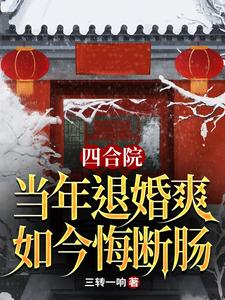 四合院：当年退婚爽，如今悔断肠李宏军于莉番外+结局（三转一响）剧情介绍_四合院：当年退婚爽，如今悔断肠精彩试读