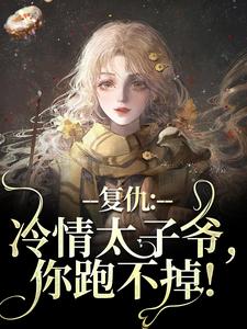 复仇：冷情太子爷，你跑不掉！黛羚昂威小说梗概_（无尽奈落）复仇：冷情太子爷，你跑不掉！黛羚昂威全文阅读地址+免费试读章节