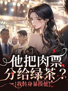 他把肉票分给绿茶？我转身暴揍他温浅裴宴洲小说梗概_（爱吃番茄炒蛋番茄）他把肉票分给绿茶？我转身暴揍他温浅裴宴洲全文阅读地址+免费试读章节