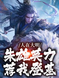 人在大明，朱雄英力荐我登基任以虚小说梗概_（再见是蓝啊）人在大明，朱雄英力荐我登基任以虚全文阅读地址+免费试读章节