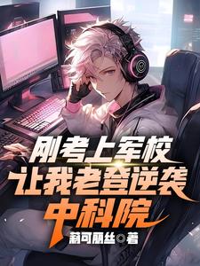 刚考上军校，让我老登逆袭中科院沈煜阮嘉鱼小说梗概_（莉可丽丝）刚考上军校，让我老登逆袭中科院沈煜阮嘉鱼全文阅读地址+免费试读章节
