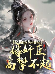 番外+结局怒撕渣男和离，嫁奸臣高攀不起沈蕴之宋窈窈（叶京京）剧情介绍_怒撕渣男和离，嫁奸臣高攀不起精彩试读
