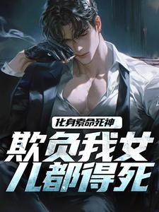 化身索命死神，欺负我女儿都得死顾明森番外+结局（闫二少）剧情介绍_化身索命死神，欺负我女儿都得死精彩试读