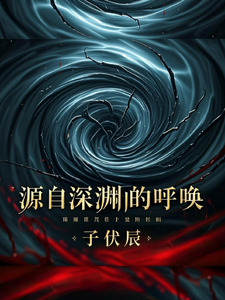 源自深渊的呼唤唐序阿莉娅小说梗概_（子伏辰）源自深渊的呼唤唐序阿莉娅全文阅读地址+免费试读章节
