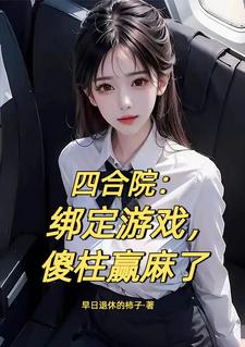 四合院：绑定游戏，傻柱赢麻了何雨柱小说梗概_（早日退休的柿子）四合院：绑定游戏，傻柱赢麻了何雨柱全文阅读地址+免费试读章节