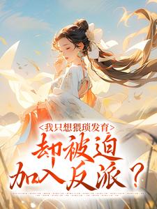 我只想猥琐发育，却被迫加入反派？叶心小说梗概_（观山鸟）我只想猥琐发育，却被迫加入反派？叶心全文阅读地址+免费试读章节