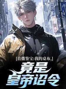 直播鉴宝：我的桌布，竟是皇帝诏令杨怀安番外+结局（这马太六）剧情介绍_直播鉴宝：我的桌布，竟是皇帝诏令精彩试读