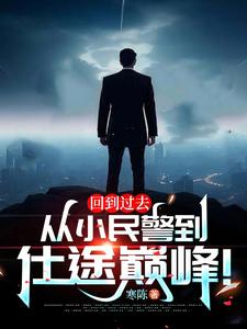 回到过去：从小民警到仕途巅峰！江城郑涛番外+结局（寒陈）剧情介绍_回到过去：从小民警到仕途巅峰！精彩试读