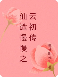 仙途慢慢之云初传云初云初的小伙小说梗概_（莓好时光1）仙途慢慢之云初传云初云初的小伙全文阅读地址+免费试读章节