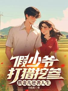 假少爷打猎挖参，携妻儿逆袭人生林遇宋青禾小说梗概_（丧彪彪）假少爷打猎挖参，携妻儿逆袭人生林遇宋青禾全文阅读地址+免费试读章节