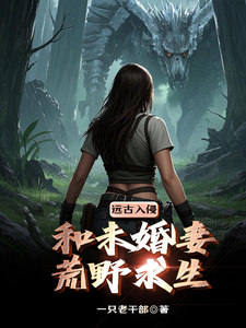 远古入侵：和未婚妻荒野求生林麓顾青盏番外+结局（一只老干部）剧情介绍_远古入侵：和未婚妻荒野求生精彩试读