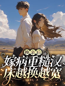 换亲后，嫁病重糙汉床越换越宽徐青灵林景川小说梗概_（金多乐）换亲后，嫁病重糙汉床越换越宽徐青灵林景川全文阅读地址+免费试读章节
