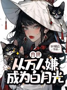 兽世，从万人嫌成为白月光叶知薇狼兽番外+结局（叶倾云）剧情介绍_兽世，从万人嫌成为白月光精彩试读