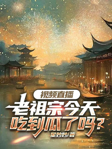 视频直播：老祖宗今天吃到瓜了吗林潇系统007番外+结局（星妙妙）剧情介绍_视频直播：老祖宗今天吃到瓜了吗精彩试读