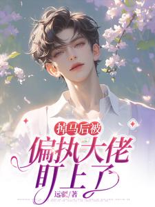 掉马后被偏执大佬盯上了宁闻洲傅屿番外+结局（远疆）剧情介绍_掉马后被偏执大佬盯上了精彩试读