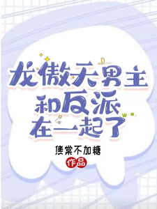 龙傲天男主和反派在一起了方奕韩栎番外+结局（焦棠不加糖）剧情介绍_龙傲天男主和反派在一起了精彩试读