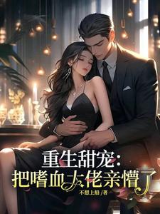 重生甜宠：把嗜血大佬亲懵了！温梨沈谨言小说梗概_（不想上船）重生甜宠：把嗜血大佬亲懵了！温梨沈谨言全文阅读地址+免费试读章节