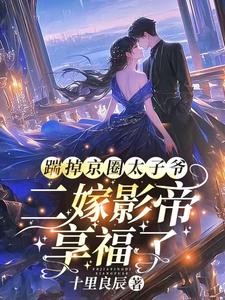 番外+结局踹掉京圈太子爷，二嫁影帝享福了唐酒宋宴迟（十里良辰）剧情介绍_踹掉京圈太子爷，二嫁影帝享福了精彩试读