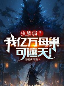 虫族弱？我亿万母巢可遮天！叶辰杨成小说梗概_（雪橇西高地）虫族弱？我亿万母巢可遮天！叶辰杨成全文阅读地址+免费试读章节