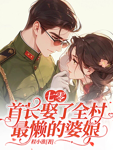 七零：首长娶了全村最懒的婆娘陆晏周岁岁小说梗概_（程小淮）七零：首长娶了全村最懒的婆娘陆晏周岁岁全文阅读地址+免费试读章节