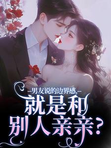 男友说的边界感，就是和别人亲亲？靳寒霄姜棠番外+结局（贝贝果）剧情介绍_男友说的边界感，就是和别人亲亲？精彩试读
