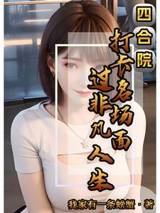四合院：打卡名场面，过非凡人生王德发小说梗概_（我家有一条螃蟹）四合院：打卡名场面，过非凡人生王德发全文阅读地址+免费试读章节