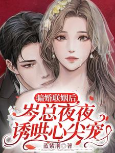 骗婚联姻后，岑总夜夜诱哄心尖宠乔明嫣岑叙白番外+结局（蓝紫荆）剧情介绍_骗婚联姻后，岑总夜夜诱哄心尖宠精彩试读