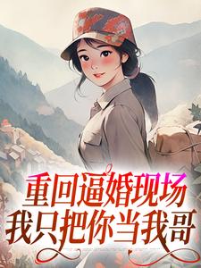 番外+结局重回逼婚现场，我只把你当我哥罗芸青林大川（茶叶香）剧情介绍_重回逼婚现场，我只把你当我哥精彩试读