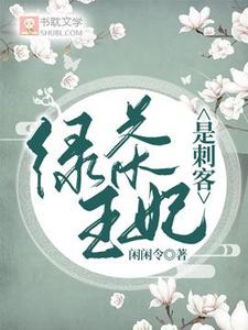 番外+结局绿茶王妃是刺客盛扬贤贺兰瑛（闲闲令）剧情介绍_绿茶王妃是刺客精彩试读