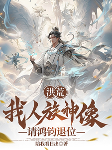 洪荒：我人族神像，请鸿钧退位太玄太玄大道小说梗概_（陪我看日出）洪荒：我人族神像，请鸿钧退位太玄太玄大道全文阅读地址+免费试读章节