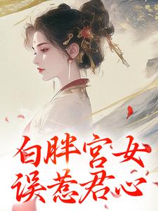白胖宫女，误惹君心阿知韩衍小说梗概_（银娇）白胖宫女，误惹君心阿知韩衍全文阅读地址+免费试读章节